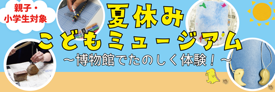 親子・小学生対象　夏休みこどもミュージアム　博物館でたのしく体験！